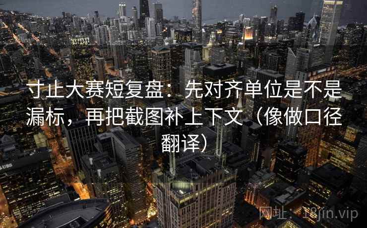 寸止大赛短复盘：先对齐单位是不是漏标，再把截图补上下文（像做口径翻译）