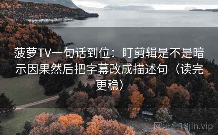 菠萝TV一句话到位：盯剪辑是不是暗示因果然后把字幕改成描述句（读完更稳）  第2张