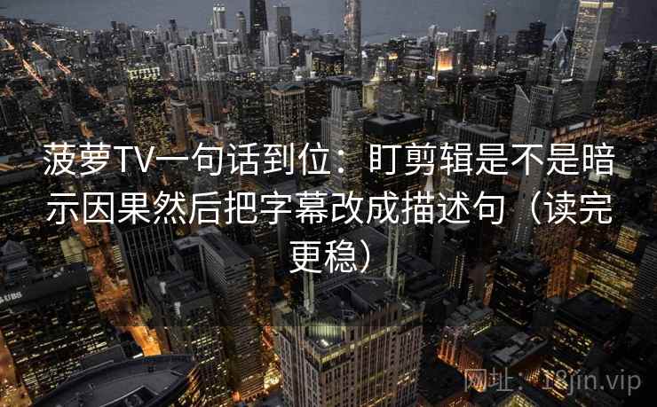 菠萝TV一句话到位：盯剪辑是不是暗示因果然后把字幕改成描述句（读完更稳）