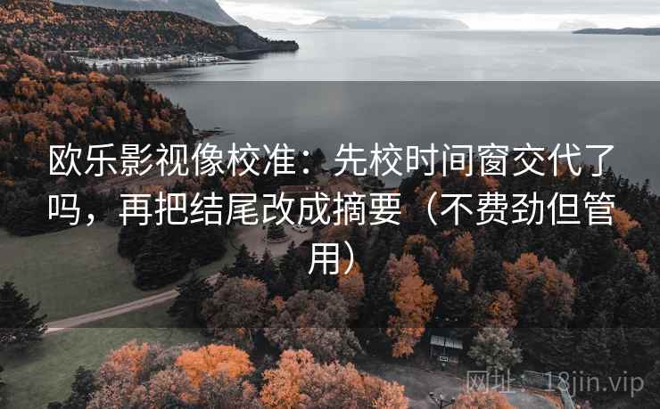 欧乐影视像校准：先校时间窗交代了吗，再把结尾改成摘要（不费劲但管用）