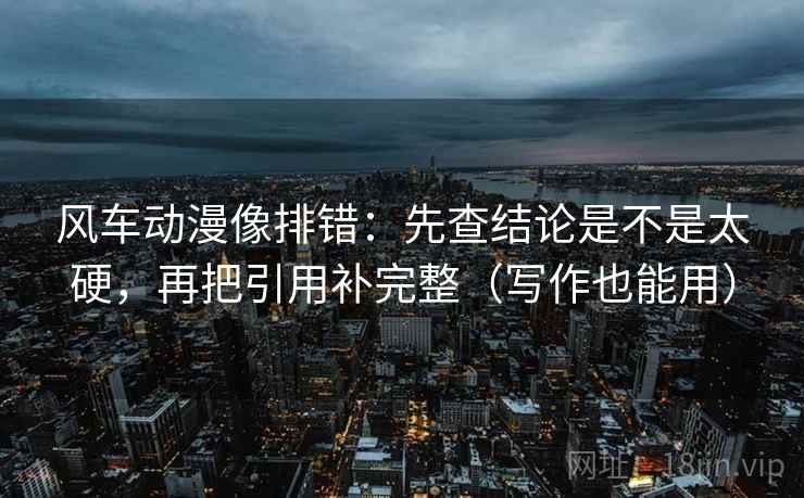风车动漫像排错：先查结论是不是太硬，再把引用补完整（写作也能用）