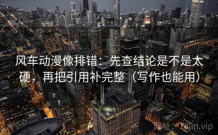 风车动漫像排错：先查结论是不是太硬，再把引用补完整（写作也能用）  第2张