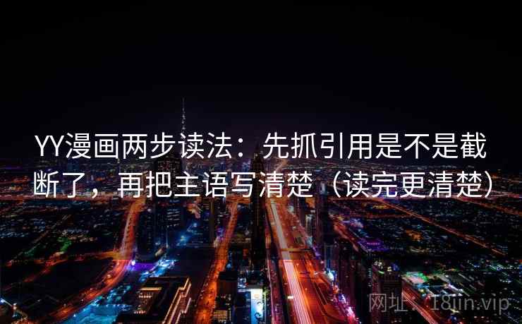 YY漫画两步读法：先抓引用是不是截断了，再把主语写清楚（读完更清楚）  第2张