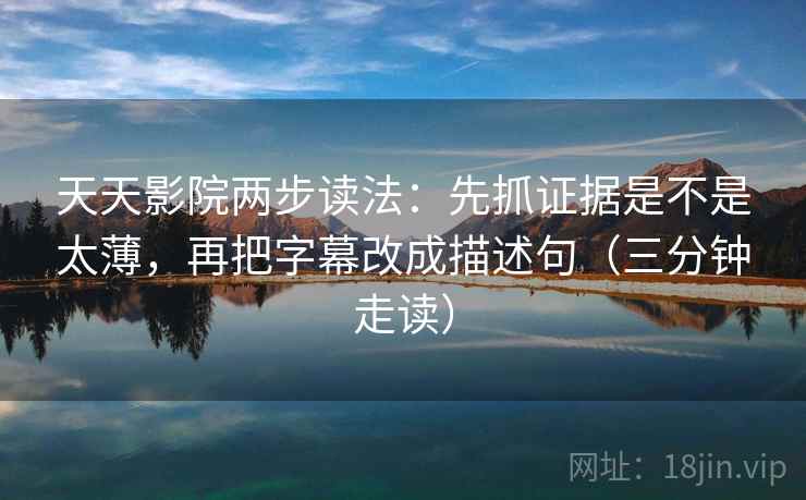 天天影院两步读法：先抓证据是不是太薄，再把字幕改成描述句（三分钟走读）  第2张