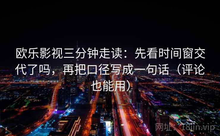 欧乐影视三分钟走读：先看时间窗交代了吗，再把口径写成一句话（评论也能用）