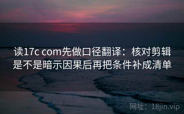读17c com先做口径翻译：核对剪辑是不是暗示因果后再把条件补成清单  第2张