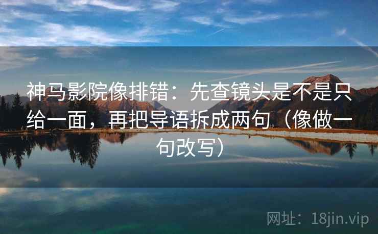 神马影院像排错：先查镜头是不是只给一面，再把导语拆成两句（像做一句改写）