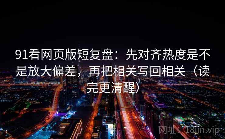 91看网页版短复盘：先对齐热度是不是放大偏差，再把相关写回相关（读完更清醒）