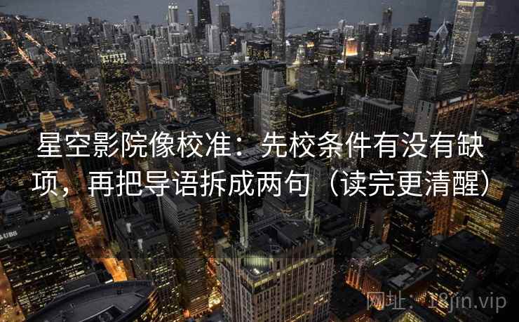 星空影院像校准：先校条件有没有缺项，再把导语拆成两句（读完更清醒）