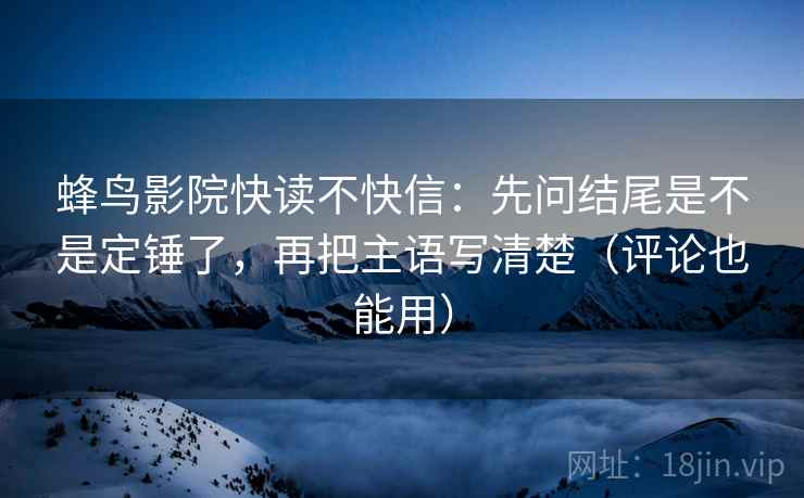 蜂鸟影院快读不快信:先问结尾是不是定锤了,再把主语写清楚(评论也能用) 第2张 蜂鸟影院快读不快信:先问结尾是不是定锤了,再把主语写清楚(评论也能用) 第2张
