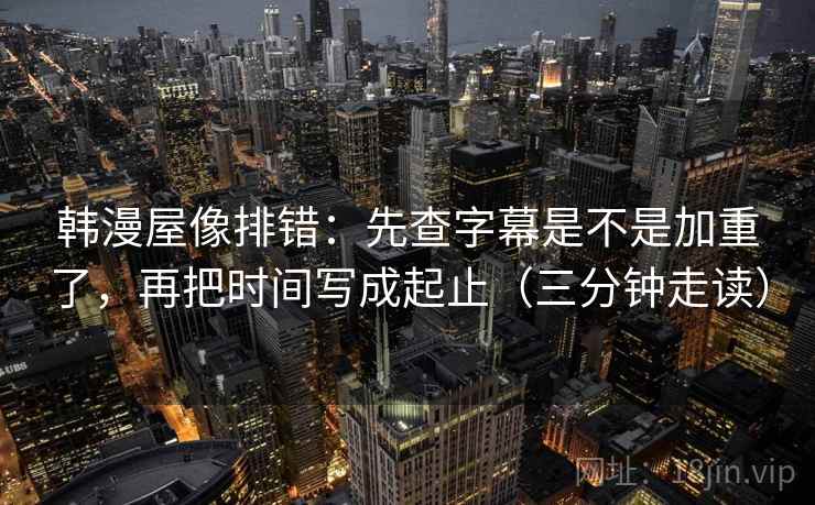 韩漫屋像排错:先查字幕是不是加重了,再把时间写成起止(三分钟走读)
