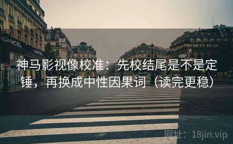 神马影视像校准:先校结尾是不是定锤,再换成中性因果词(读完更稳) 第2张 神马影视像校准:先校结尾是不是定锤,再换成中性因果词(读完更稳) 第2张