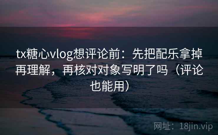 tx糖心vlog想评论前:先把配乐拿掉再理解,再核对对象写明了吗(评论也能用) 第2张 tx糖心vlog想评论前:先把配乐拿掉再理解,再核对对象写明了吗(评论也能用) 第2张