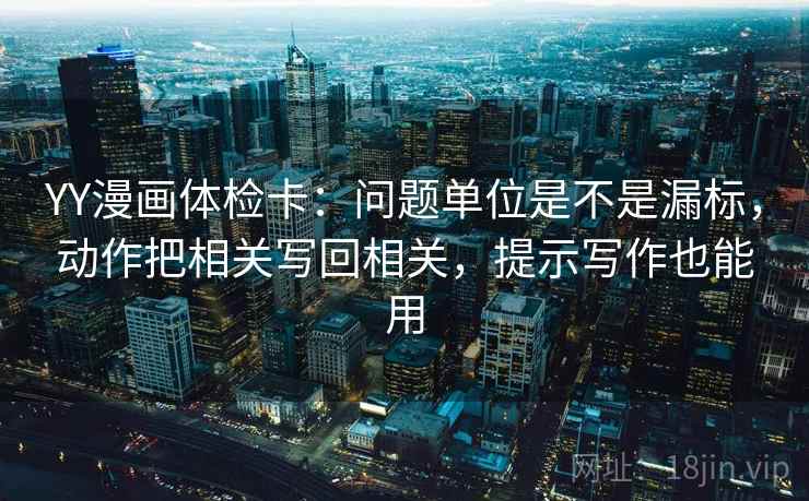 YY漫画体检卡:问题单位是不是漏标,动作把相关写回相关,提示写作也能用