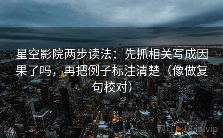 星空影院两步读法:先抓相关写成因果了吗,再把例子标注清楚(像做复句校对) 第2张 星空影院两步读法:先抓相关写成因果了吗,再把例子标注清楚(像做复句校对) 第2张