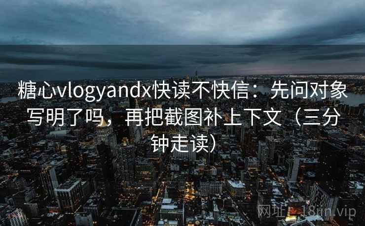 糖心vlogyandx快读不快信:先问对象写明了吗,再把截图补上下文(三分钟走读) 第2张 糖心vlogyandx快读不快信:先问对象写明了吗,再把截图补上下文(三分钟走读) 第2张