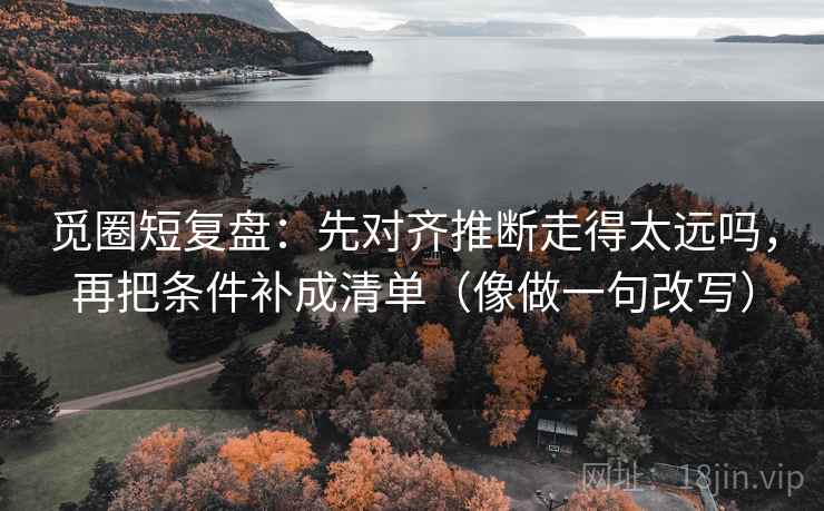 觅圈短复盘:先对齐推断走得太远吗,再把条件补成清单(像做一句改写) 第2张 觅圈短复盘:先对齐推断走得太远吗,再把条件补成清单(像做一句改写) 第2张