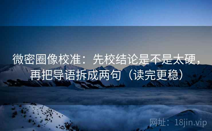 微密圈像校准:先校结论是不是太硬,再把导语拆成两句(读完更稳) 第2张 微密圈像校准:先校结论是不是太硬,再把导语拆成两句(读完更稳) 第2张
