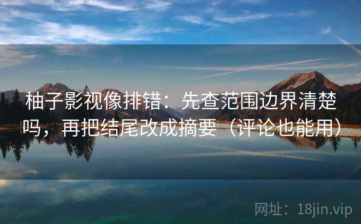 柚子影视像排错:先查范围边界清楚吗,再把结尾改成摘要(评论也能用)