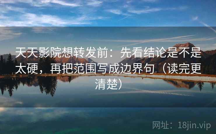 天天影院想转发前:先看结论是不是太硬,再把范围写成边界句(读完更清楚)