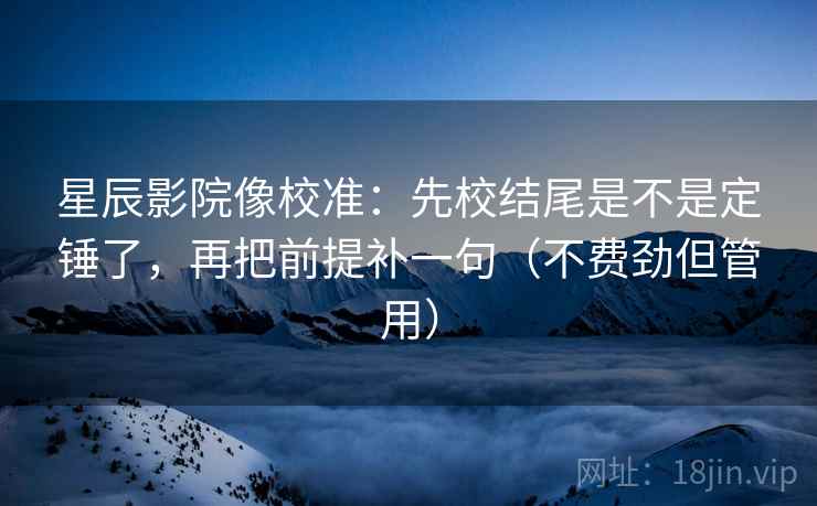 星辰影院像校准:先校结尾是不是定锤了,再把前提补一句(不费劲但管用) 第2张 星辰影院像校准:先校结尾是不是定锤了,再把前提补一句(不费劲但管用) 第2张