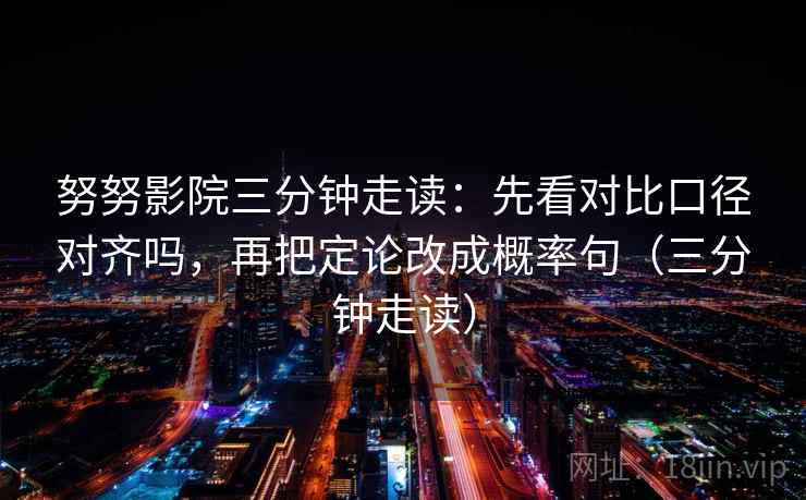 努努影院三分钟走读:先看对比口径对齐吗,再把定论改成概率句(三分钟走读)