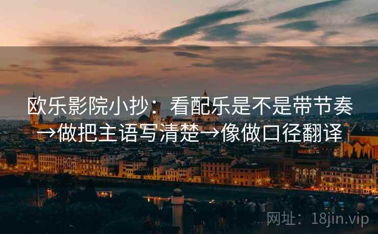 欧乐影院小抄:看配乐是不是带节奏→做把主语写清楚→像做口径翻译 第2张 欧乐影院小抄:看配乐是不是带节奏→做把主语写清楚→像做口径翻译 第2张