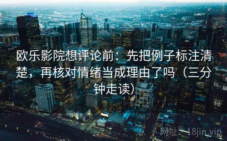 欧乐影院想评论前:先把例子标注清楚,再核对情绪当成理由了吗(三分钟走读) 第2张 欧乐影院想评论前:先把例子标注清楚,再核对情绪当成理由了吗(三分钟走读) 第2张