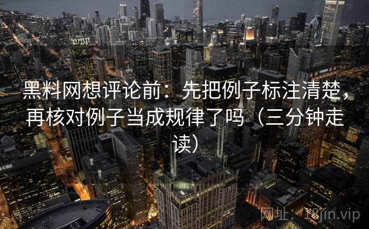 黑料网想评论前:先把例子标注清楚,再核对例子当成规律了吗(三分钟走读) 第2张 黑料网想评论前:先把例子标注清楚,再核对例子当成规律了吗(三分钟走读) 第2张