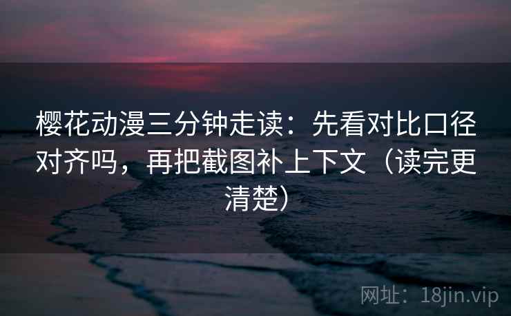 樱花动漫三分钟走读:先看对比口径对齐吗,再把截图补上下文(读完更清楚) 第2张 樱花动漫三分钟走读:先看对比口径对齐吗,再把截图补上下文(读完更清楚) 第2张