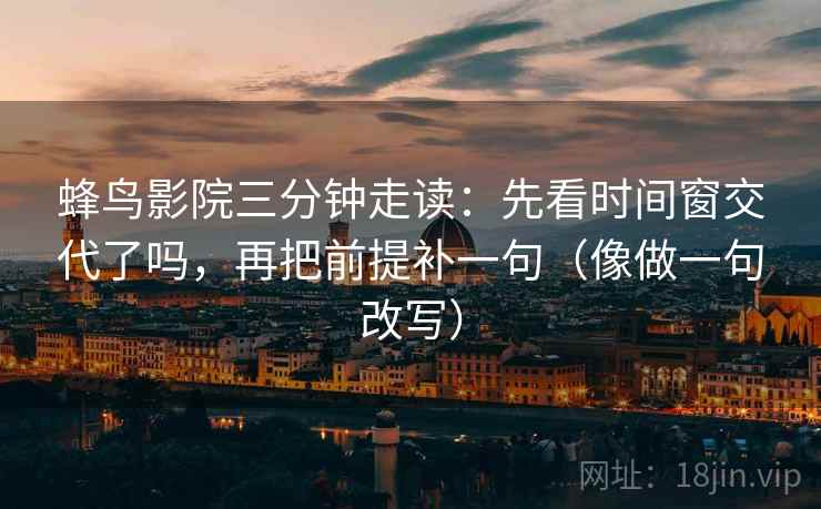 蜂鸟影院三分钟走读:先看时间窗交代了吗,再把前提补一句(像做一句改写) 第2张 蜂鸟影院三分钟走读:先看时间窗交代了吗,再把前提补一句(像做一句改写) 第2张