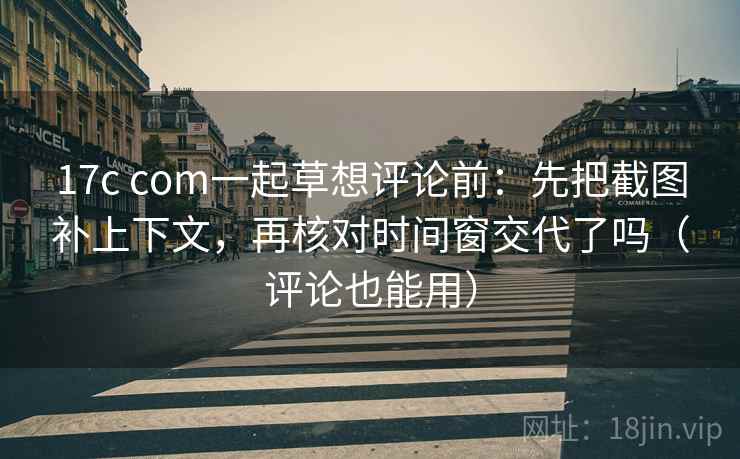 17c com一起草想评论前:先把截图补上下文,再核对时间窗交代了吗(评论也能用) 第2张 17c com一起草想评论前:先把截图补上下文,再核对时间窗交代了吗(评论也能用) 第2张