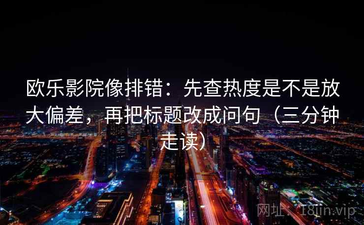 欧乐影院像排错:先查热度是不是放大偏差,再把标题改成问句(三分钟走读)