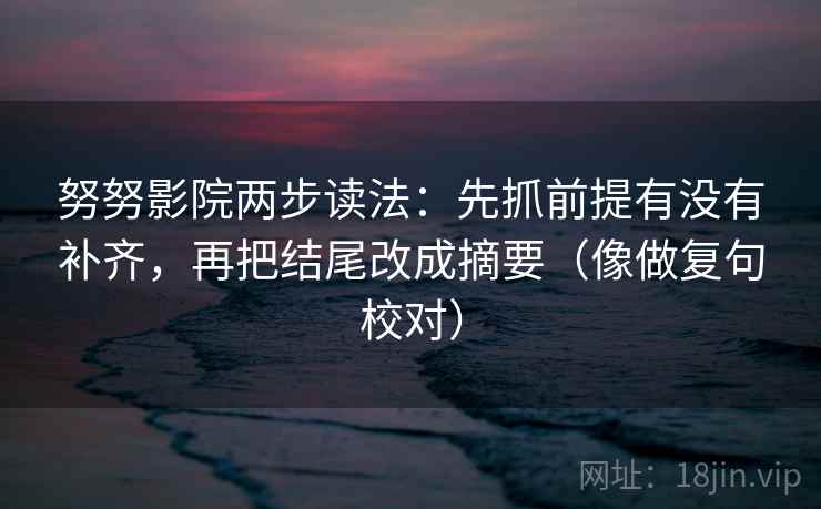 努努影院两步读法:先抓前提有没有补齐,再把结尾改成摘要(像做复句校对)