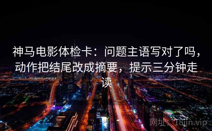 神马电影体检卡:问题主语写对了吗,动作把结尾改成摘要,提示三分钟走读 第2张 神马电影体检卡:问题主语写对了吗,动作把结尾改成摘要,提示三分钟走读 第2张