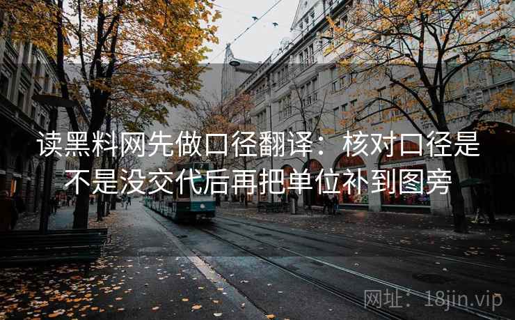 读黑料网先做口径翻译:核对口径是不是没交代后再把单位补到图旁 第2张 读黑料网先做口径翻译:核对口径是不是没交代后再把单位补到图旁 第2张
