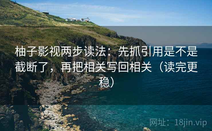 柚子影视两步读法:先抓引用是不是截断了,再把相关写回相关(读完更稳) 第2张 柚子影视两步读法:先抓引用是不是截断了,再把相关写回相关(读完更稳) 第2张
