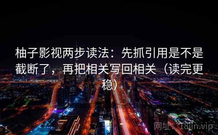 柚子影视两步读法:先抓引用是不是截断了,再把相关写回相关(读完更稳)