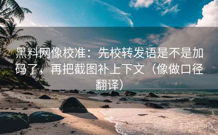 黑料网像校准：先校转发语是不是加码了，再把截图补上下文（像做口径翻译）  第2张