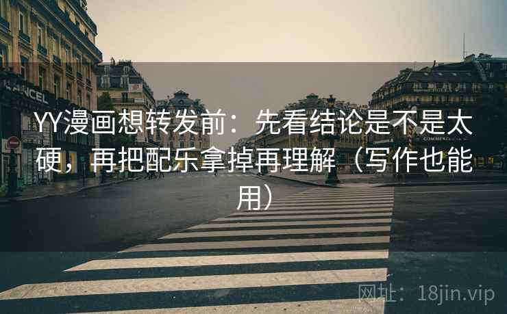 YY漫画想转发前:先看结论是不是太硬,再把配乐拿掉再理解(写作也能用)