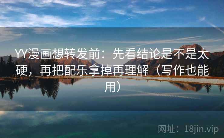 YY漫画想转发前:先看结论是不是太硬,再把配乐拿掉再理解(写作也能用) 第2张 YY漫画想转发前:先看结论是不是太硬,再把配乐拿掉再理解(写作也能用) 第2张