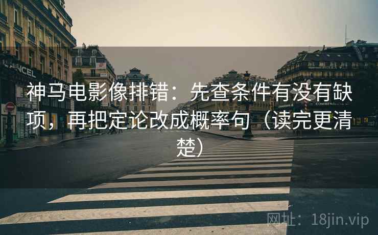 神马电影像排错:先查条件有没有缺项,再把定论改成概率句(读完更清楚)