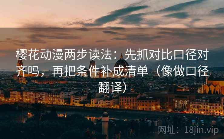 樱花动漫两步读法：先抓对比口径对齐吗，再把条件补成清单（像做口径翻译）