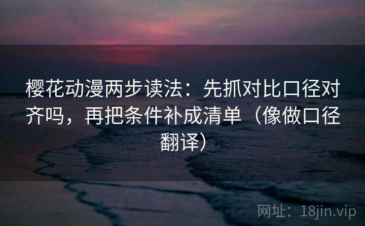 樱花动漫两步读法：先抓对比口径对齐吗，再把条件补成清单（像做口径翻译）  第2张