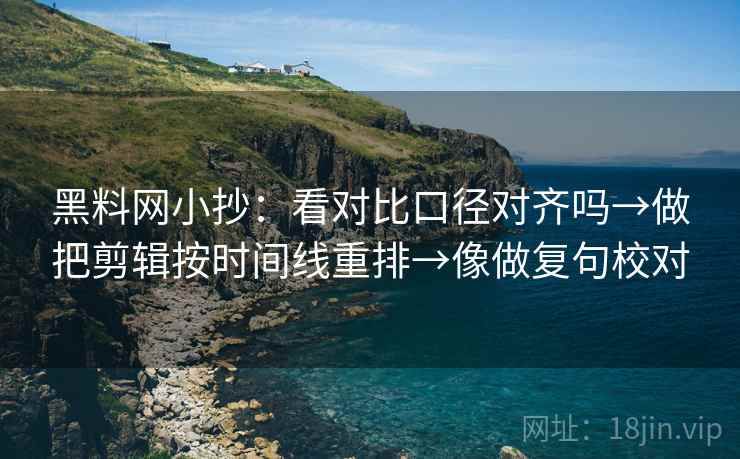 黑料网小抄:看对比口径对齐吗→做把剪辑按时间线重排→像做复句校对