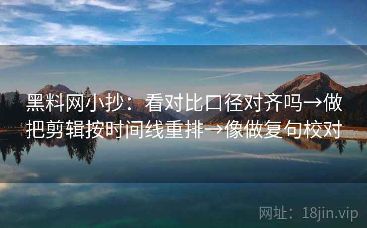 黑料网小抄：看对比口径对齐吗→做把剪辑按时间线重排→像做复句校对  第2张