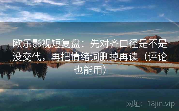 欧乐影视短复盘：先对齐口径是不是没交代，再把情绪词删掉再读（评论也能用）