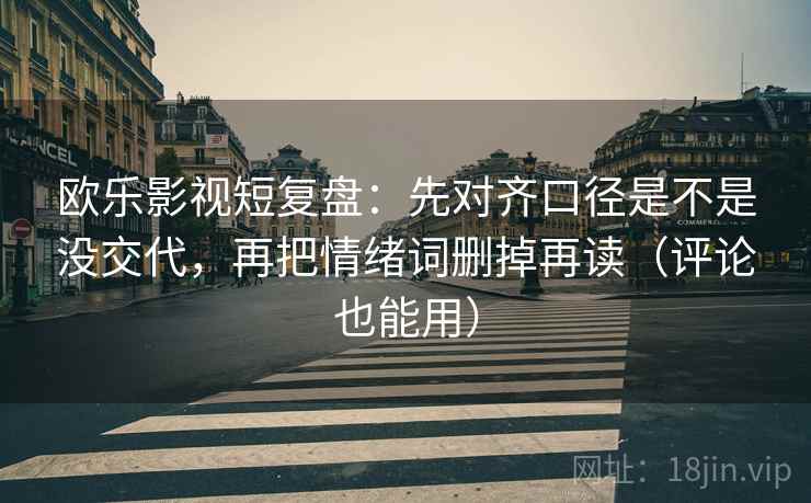 欧乐影视短复盘:先对齐口径是不是没交代,再把情绪词删掉再读(评论也能用) 第2张 欧乐影视短复盘:先对齐口径是不是没交代,再把情绪词删掉再读(评论也能用) 第2张