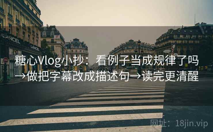 糖心Vlog小抄:看例子当成规律了吗→做把字幕改成描述句→读完更清醒