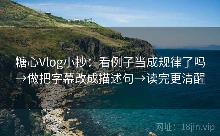 糖心Vlog小抄:看例子当成规律了吗→做把字幕改成描述句→读完更清醒 第2张 糖心Vlog小抄:看例子当成规律了吗→做把字幕改成描述句→读完更清醒 第2张